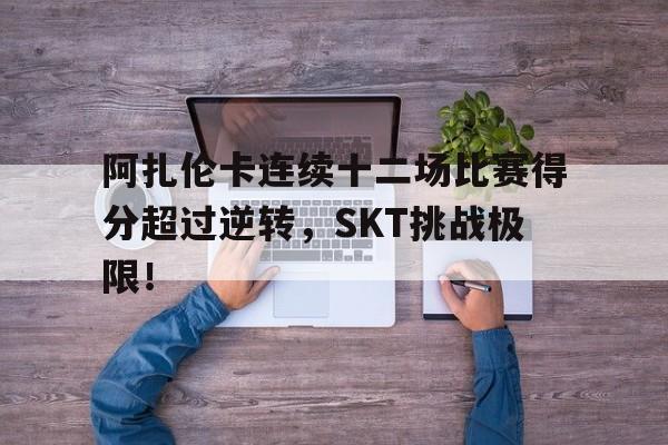 阿扎伦卡连续十二场比赛得分超过逆转，SKT挑战极限！开云kaiyun-