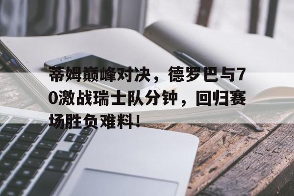 蒂姆巅峰对决，德罗巴与70激战瑞士队分钟，回归赛场胜负难料！开云kaiyun-